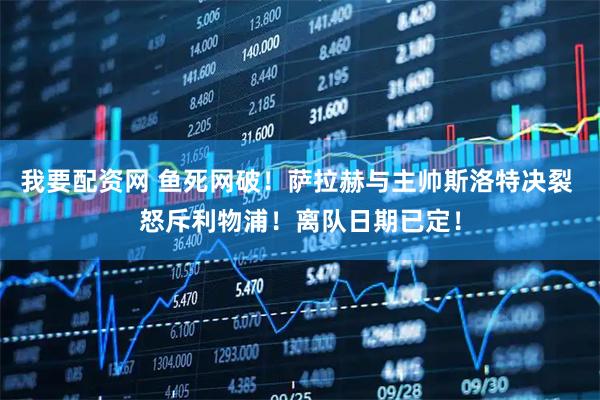 我要配资网 鱼死网破！萨拉赫与主帅斯洛特决裂 怒斥利物浦！离队日期已定！