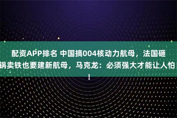配资APP排名 中国搞004核动力航母，法国砸锅卖铁也要建新航母，马克龙：必须强大才能让人怕！