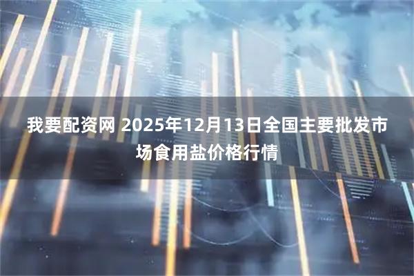 我要配资网 2025年12月13日全国主要批发市场食用盐价格行情