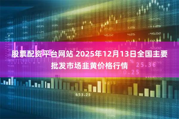 股票配资平台网站 2025年12月13日全国主要批发市场韭黄价格行情