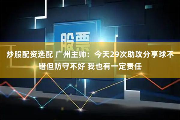 炒股配资选配 广州主帅：今天29次助攻分享球不错但防守不好 我也有一定责任