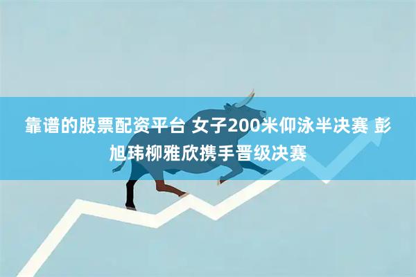 靠谱的股票配资平台 女子200米仰泳半决赛 彭旭玮柳雅欣携手晋级决赛