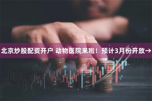 北京炒股配资开户 动物医院来啦！预计3月份开放→