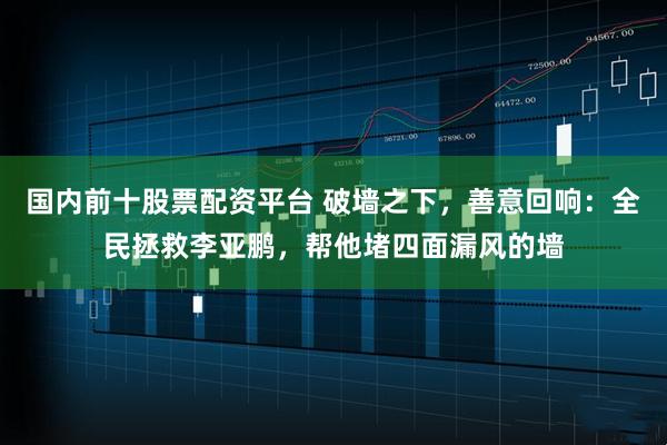 国内前十股票配资平台 破墙之下，善意回响：全民拯救李亚鹏，帮他堵四面漏风的墙