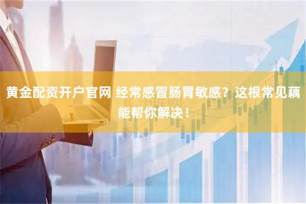 黄金配资开户官网 经常感冒肠胃敏感？这根常见藕能帮你解决！