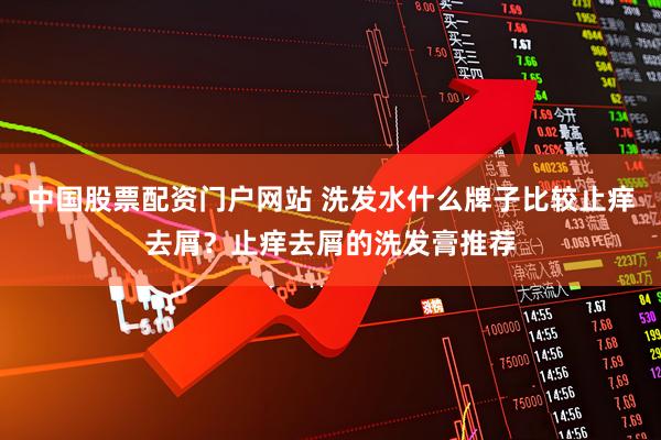 中国股票配资门户网站 洗发水什么牌子比较止痒去屑？止痒去屑的洗发膏推荐