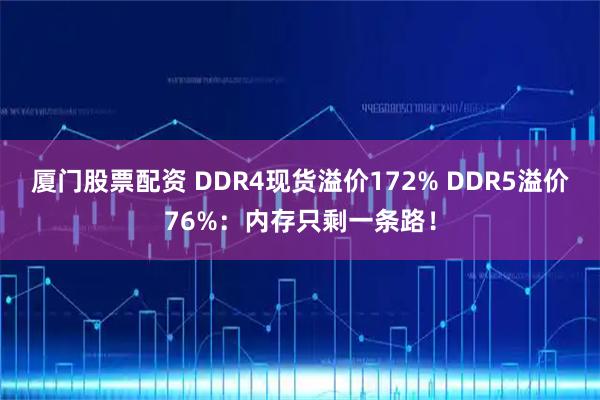 厦门股票配资 DDR4现货溢价172% DDR5溢价76%：内存只剩一条路！