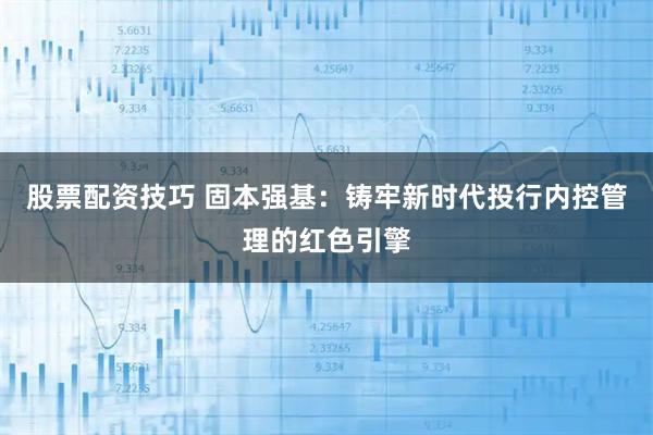 股票配资技巧 固本强基：铸牢新时代投行内控管理的红色引擎