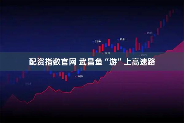 配资指数官网 武昌鱼“游”上高速路
