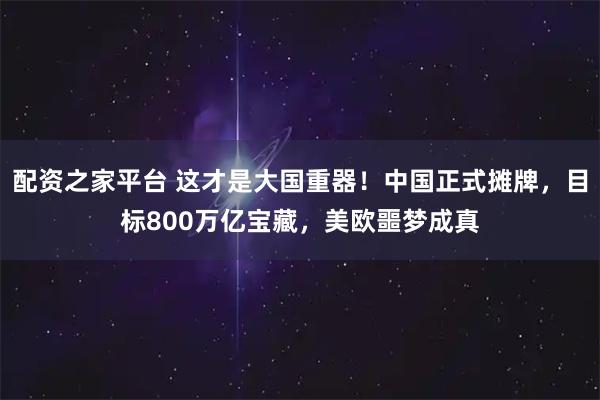 配资之家平台 这才是大国重器！中国正式摊牌，目标800万亿宝藏，美欧噩梦成真