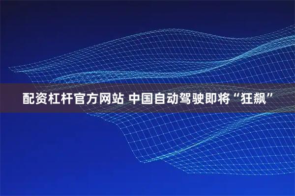 配资杠杆官方网站 中国自动驾驶即将“狂飙”