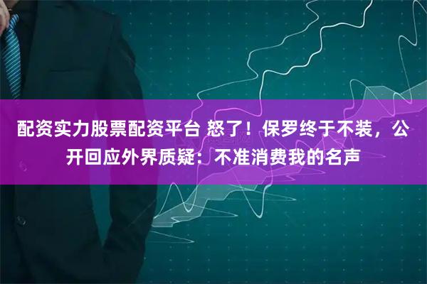 配资实力股票配资平台 怒了!保罗终于不装,公开回应外界质疑:不准消费我的名声