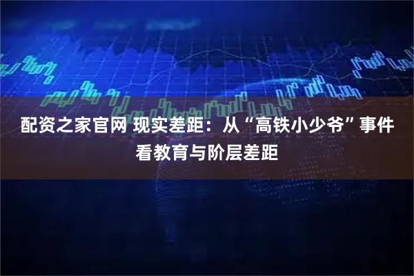 配资之家官网 现实差距:从“高铁小少爷”事件看教育与阶层差距