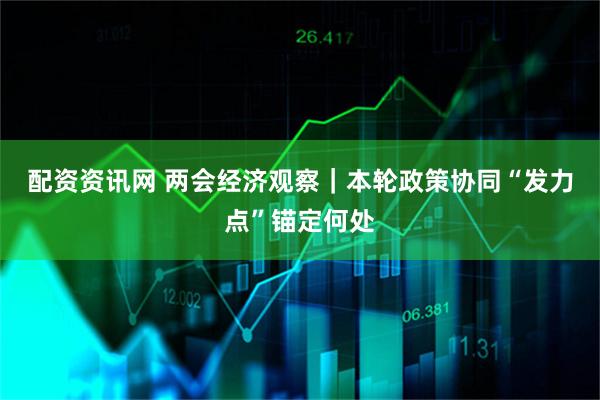 配资资讯网 两会经济观察｜本轮政策协同“发力点”锚定何处