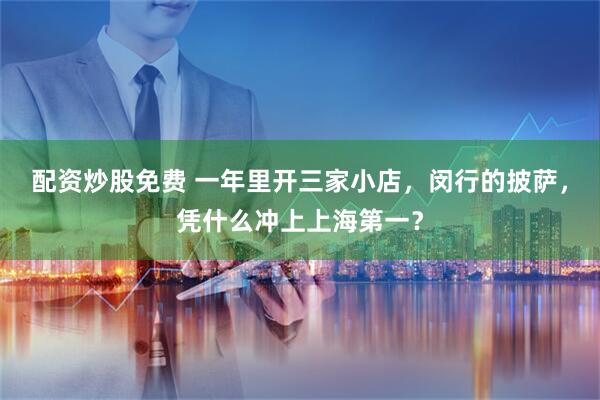 配资炒股免费 一年里开三家小店，闵行的披萨，凭什么冲上上海第一？