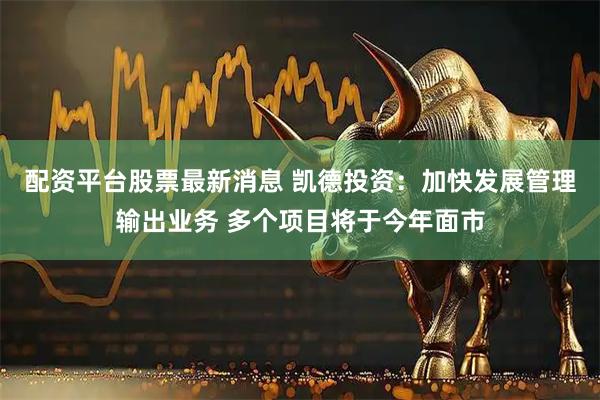 配资平台股票最新消息 凯德投资：加快发展管理输出业务 多个项目将于今年面市