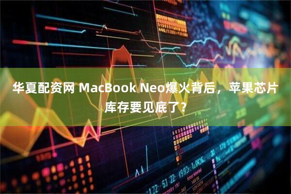 华夏配资网 MacBook Neo爆火背后，苹果芯片库存要见底了？